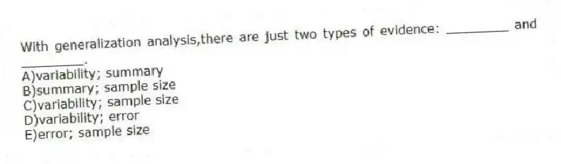 With generalization analysis,there are just two types of evidence: ________ and ________.
A)variability; summary
B)summary; sample size
C)variability; sample size
D)variability; error
E)error; sample size
