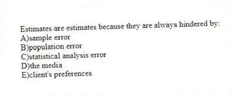 Estimates are estimates because they are always hindered by:
A)sample error
B)population error
C)statistical analysis error
D)the media
E)client's preferences