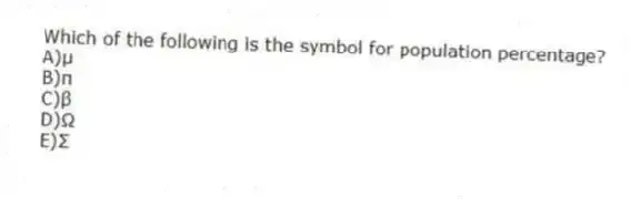 Which of the following is the symbol for population percentage?
A)µ
B)π
C)β
D)Ω
E)Σ