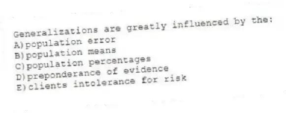 Generalizations are greatly influenced by the:
A)population error
B)population means
C)population percentages
D)preponderance of evidence
E)clients intolerance for risk
