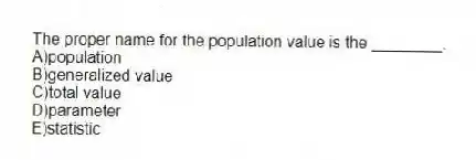 The proper name for the population value is the ________.
A)population
B)generalized value
C)total value
D)parameter
E)statistic