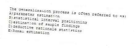 The generalization process is often referred to as:
A)parameter estimation
B)statistical interval positioning
C)estimation of sample findings
D)deductive rationale statistics
E)Roman estimation