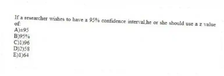 If a researcher wishes to have a 95% confidence interval,he or she should use a z value of:
A)±95
B)95%
C)1)96
D)2)58
E)1)64