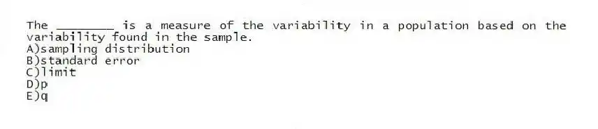 The ________ is a measure of the variability in a population based on the variability found in the sample.
A)sampling distribution
B)standard error
C)limit
D)p
E)q