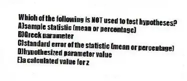 Which of the following is NOT used to test hypotheses?
A)sample statistic (mean or percentage)
B)Greek parameter
C)standard error of the statistic (mean or percentage)
D)hypothesized parameter value
E)a calculated value for z