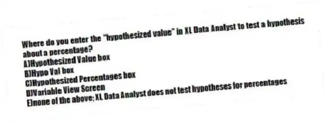 Where do you enter the "hypothesized value" in XL Data Analyst to test a hypothesis about a percentage?
A)Hypothesized Value box
B)Hypo Val box
C)Hypothesized Percentages box
D)Variable View Screen
E)none of the above; XL Data Analyst does not test hypotheses for percentages