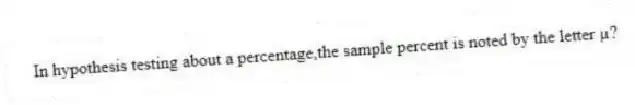 In hypothesis testing about a percentage,the sample percent is noted by the letter µ?