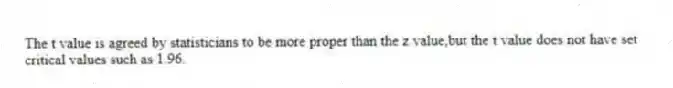 The t value is agreed by statisticians to be more proper than the z value,but the t value does not have set critical values such as 1.96.