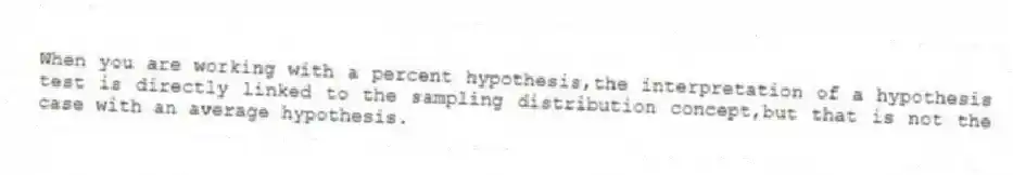 When you are working with a percent hypothesis,the interpretation of a hypothesis test is directly linked to the sampling distribution concept,but that is not the case with an average hypothesis.