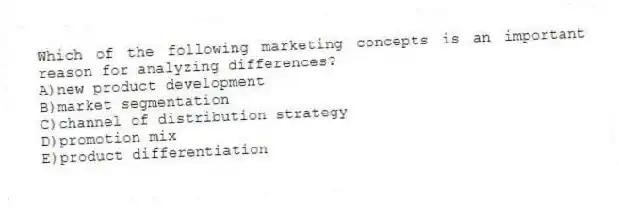 Which of the following marketing concepts is an important reason for analyzing differences?
A)new product development
B)market segmentation
C)channel of distribution strategy
D)promotion mix
E)product differentiation