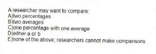A researcher may want to compare:
A)two percentages
B)two averages
C)one percentage with one average
D)either a or b
E)none of the above; researchers cannot make comparisons