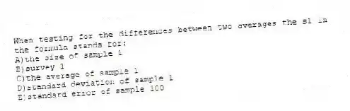 When testing for the differences between two averages the s1 in the formula stands for:
A)the size of sample 1
B)survey 1
C)the average of sample 1
D)standard deviation of sample 1
E)standard error of sample 100