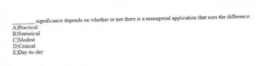 ________ significance depends on whether or not there is a managerial application that uses the difference.
A)Practical
B)Statistical
C)Modest
D)Critical
E)Day-to-day