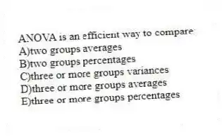 ANOVA is an efficient way to compare:
A)two groups averages
B)two groups percentages
C)three or more groups variances
D)three or more groups averages
E)three or more groups percentages