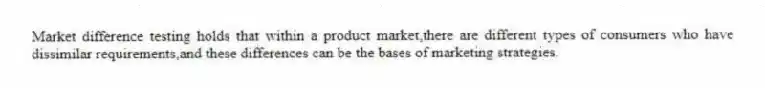 Market difference testing holds that within a product market,there are different types of consumers who have dissimilar requirements,and these differences can be the bases of marketing strategies.