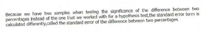 Because we have two samples when testing the significance of the difference between two percentages instead of the one that we worked with for a hypothesis test,the standard error term is calculated differently,called the standard error of the difference between two percentages.