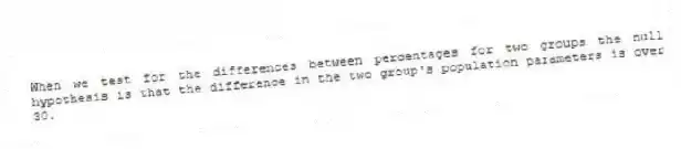 When we test for the differences between percentages for two groups the null hypothesis is that the difference in the two group's population parameters is over 30.