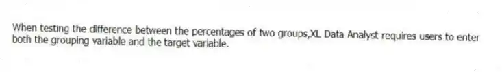 When testing the difference between the percentages of two groups,XL Data Analyst requires users to enter both the grouping variable and the target variable.