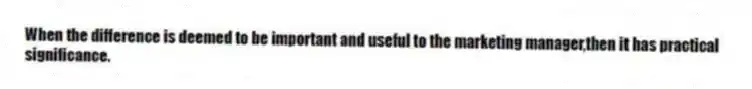 When the difference is deemed to be important and useful to the marketing manager,then it has practical significance.