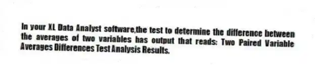 In your XL Data Analyst software,the test to determine the difference between the averages of two variables has output that reads: Two Paired Variable Averages Differences Test Analysis Results.