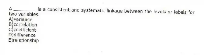 A ________ is a consistent and systematic linkage between the levels or labels for two variables.
A)variance
B)correlation
C)coefficient
D)difference
E)relationship