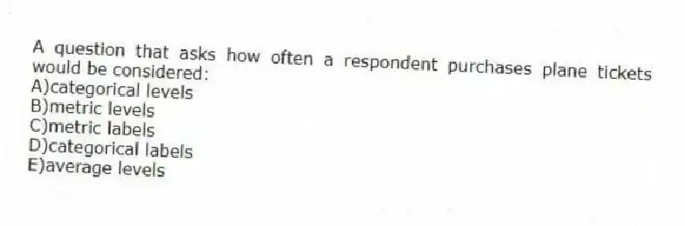 A question that asks how often a respondent purchases plane tickets would be considered:
A)categorical levels
B)metric levels
C)metric labels
D)categorical labels
E)average levels