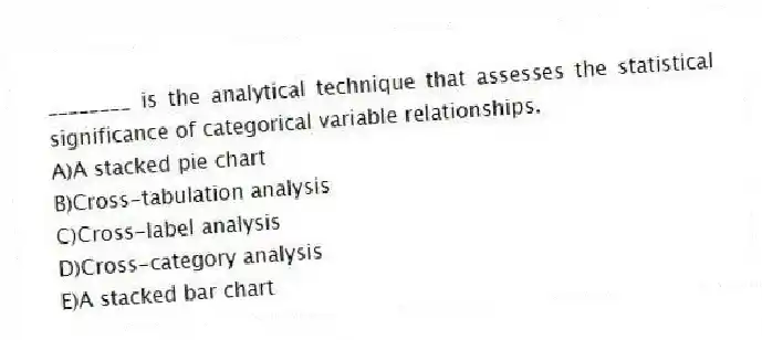 ________ is the analytical technique that assesses the statistical significance of categorical variable relationships.
A)A stacked pie chart
B)Cross-tabulation analysis
C)Cross-label analysis
D)Cross-category analysis
E)A stacked bar chart