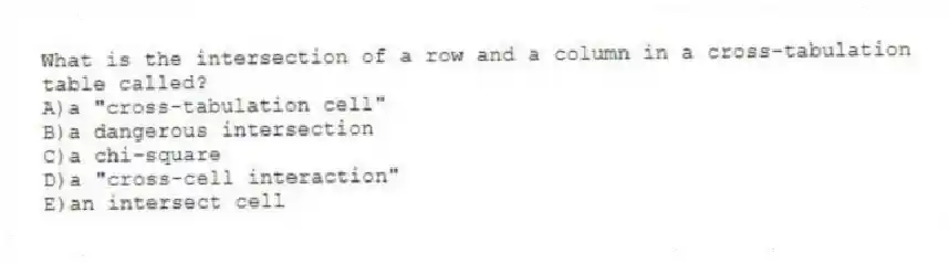 What is the intersection of a row and a column in a cross-tabulation table called?
A)a "cross-tabulation cell"
B)a dangerous intersection
C)a chi-square
D)a "cross-cell interaction"
E)an intersect cell