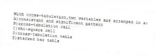 With cross-tabulation,two variables are arranged in a:
A)consistent and significant pattern
B)cross-tabulation cell
C)chi-square cell
D)cross-tabulation table
E)stacked bar table