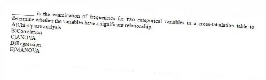 ________ is the examination of frequencies for two categorical variables in a cross-tabulation table to determine whether the variables have a significant relationship.
A)Chi-square analysis
B)Correlation
C)ANOVA
D)Regression
E)MANOVA