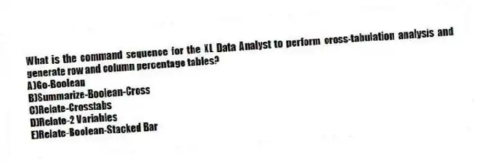What is the command sequence for the XL Data Analyst to perform cross-tabulation analysis and generate row and column percentage tables?
A)Go-Boolean
B)Summarize-Boolean-Cross
C)Relate-Crosstabs
D)Relate-2 Variables
E)Relate-Boolean-Stacked Bar