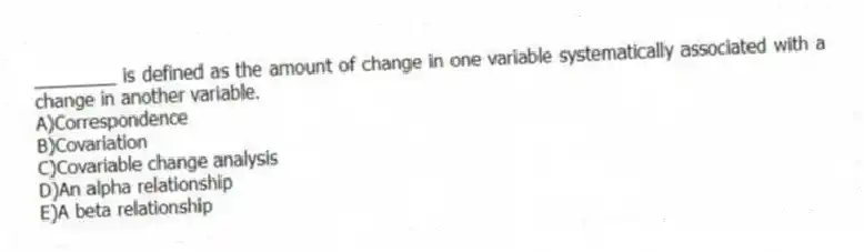 ________ is defined as the amount of change in one variable systematically associated with a change in another variable.
A)Correspondence
B)Covariation
C)Covariable change analysis
D)An alpha relationship
E)A beta relationship