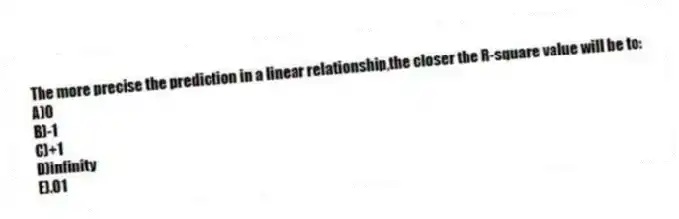 The more precise the prediction in a linear relationship,the closer the R-square value will be to:
A)0
B)-1
C)+1
D)infinity
E).01