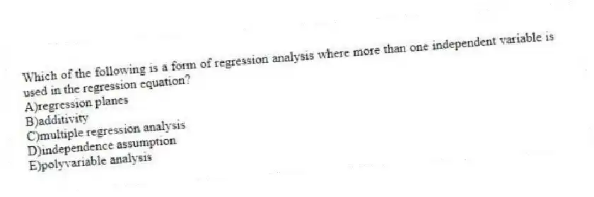 Which of the following is a form of regression analysis where more than one independent variable is used in the regression equation?
A)regression planes
B)additivity
C)multiple regression analysis
D)independence assumption
E)polyvariable analysis