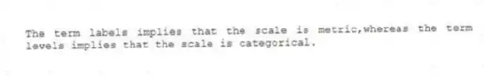 The term labels implies that the scale is metric,whereas the term levels implies that the scale is categorical.