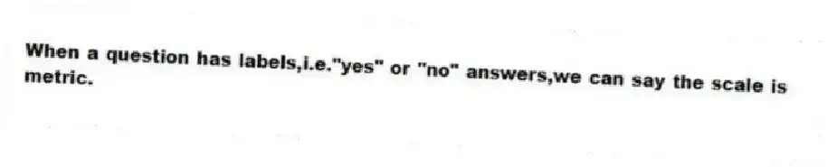 When a question has labels,i.e."yes" or "no" answers,we can say the scale is metric.