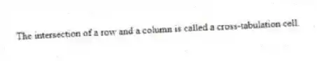 The intersection of a row and a column is called a cross-tabulation cell.