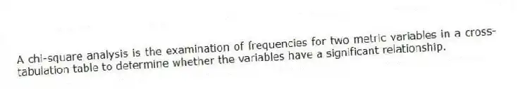 A chi-square analysis is the examination of frequencies for two metric variables in a cross-tabulation table to determine whether the variables have a significant relationship.