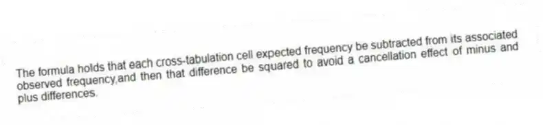 The formula holds that each cross-tabulation cell expected frequency be subtracted from its associated observed frequency,and then that difference be squared to avoid a cancellation effect of minus and plus differences.
