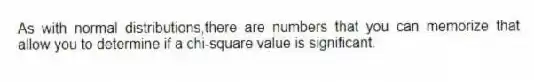 As with normal distributions,there are numbers that you can memorize that allow you to determine if a chi-square value is significant.