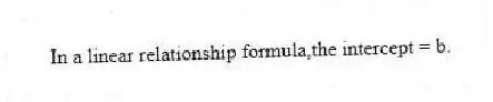 In a linear relationship formula,the intercept = b.