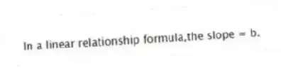 In a linear relationship formula,the slope = b.