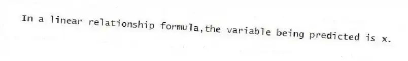 In a linear relationship formula,the variable being predicted is x.