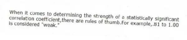When it comes to determining the strength of a statistically significant correlation coefficient,there are rules of thumb.For example,.81 to 1.00 is considered "weak."