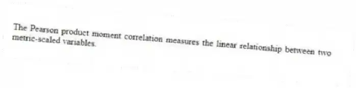 The Pearson product moment correlation measures the linear relationship between two metric-scaled variables.