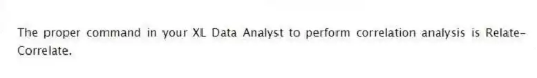 The proper command in your XL Data Analyst to perform correlation analysis is Relate-Correlate.