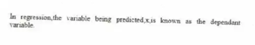 In regression,the variable being predicted,x,is known as the dependant variable.