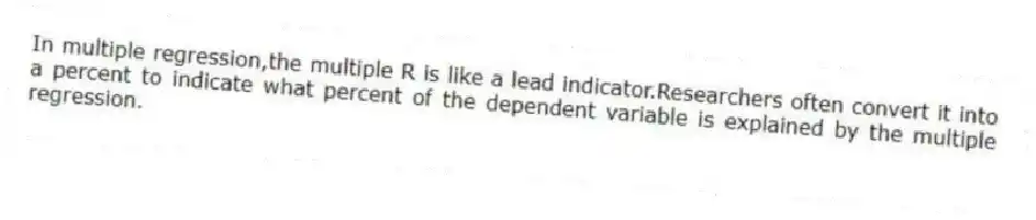 In multiple regression,the multiple R is like a lead indicator.Researchers often convert it into a percent to indicate what percent of the dependent variable is explained by the multiple regression.