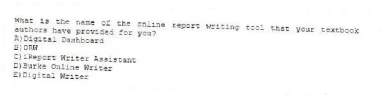 What is the name of the online report writing tool that your textbook authors have provided for you?
A)Digital Dashboard
B)ORW
C)iReport Writer Assistant
D)Burke Online Writer
E)Digital Writer