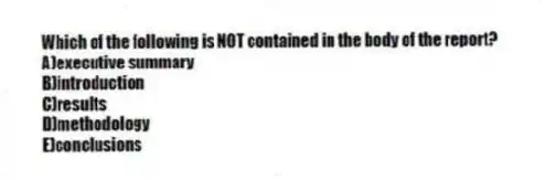 Which of the following is NOT contained in the body of the report?
A)executive summary
B)introduction
C)results
D)methodology
E)conclusions